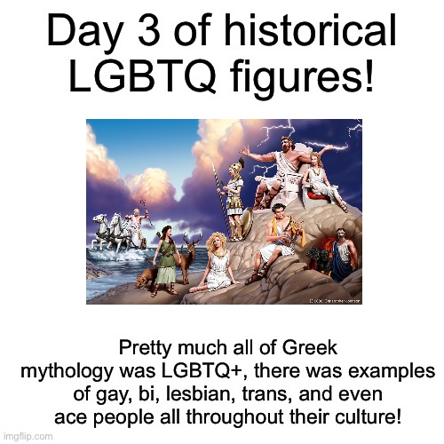 Sorry I missed yesterday, my anxiety was really bad and I forgot :( | Day 3 of historical LGBTQ figures! Pretty much all of Greek mythology was LGBTQ+, there was examples of gay, bi, lesbian, trans, and even ace people all throughout their culture! | image tagged in memes,blank transparent square | made w/ Imgflip meme maker