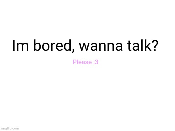 Im bored :/ | Im bored, wanna talk? Please :3 | image tagged in blank white template | made w/ Imgflip meme maker