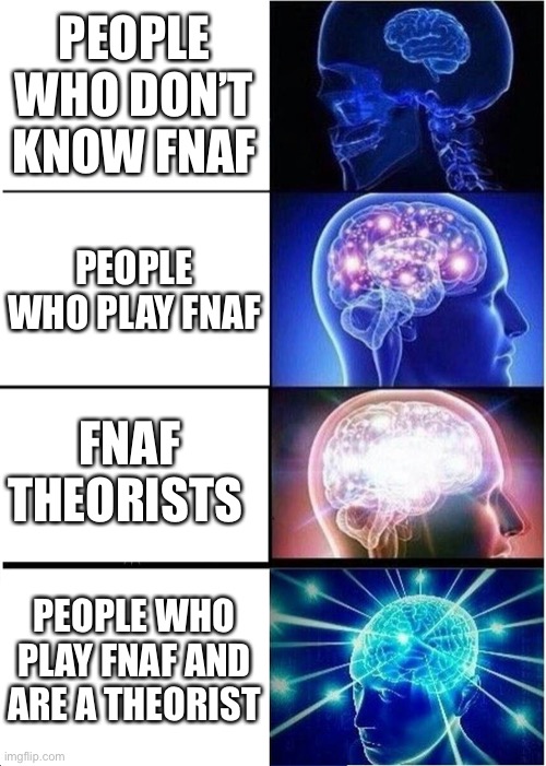 Expanding Brain | PEOPLE WHO DON’T KNOW FNAF; PEOPLE WHO PLAY FNAF; FNAF THEORISTS; PEOPLE WHO PLAY FNAF AND ARE A THEORIST | image tagged in memes,expanding brain | made w/ Imgflip meme maker