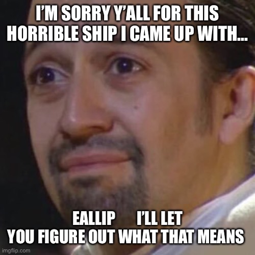 Sorry | I’M SORRY Y’ALL FOR THIS HORRIBLE SHIP I CAME UP WITH... EALLIP       I’LL LET YOU FIGURE OUT WHAT THAT MEANS | image tagged in sad hamilton | made w/ Imgflip meme maker