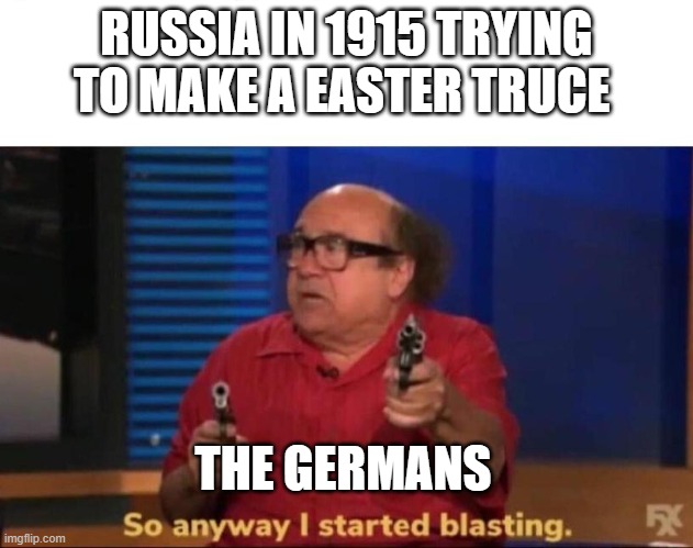 easter truce 1915 | RUSSIA IN 1915 TRYING TO MAKE A EASTER TRUCE; THE GERMANS | image tagged in so anyway i started blasting,ww1,easter,truce | made w/ Imgflip meme maker
