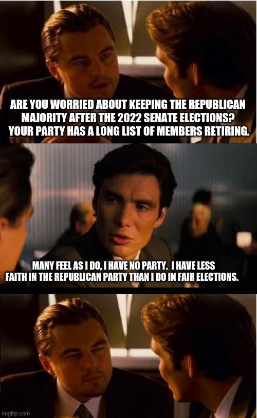 Taxation without representation | ARE YOU WORRIED ABOUT KEEPING THE REPUBLICAN MAJORITY AFTER THE 2022 SENATE ELECTIONS?  YOUR PARTY HAS A LONG LIST OF MEMBERS RETIRING. MANY FEEL AS I DO, I HAVE NO PARTY.  I HAVE LESS FAITH IN THE REPUBLICAN PARTY THAN I DO IN FAIR ELECTIONS. | image tagged in memes,inception,taxation without representation,buh bye gop,i will not vote for rinos | made w/ Imgflip meme maker