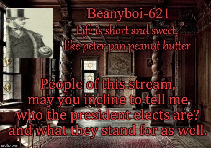 victorian beany | People of this stream, may you incline to tell me who the president elects are? and what they stand for as well. | image tagged in victorian beany | made w/ Imgflip meme maker