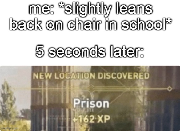 New location discovered prison | me: *slightly leans back on chair in school*; 5 seconds later: | image tagged in new location discovered prison | made w/ Imgflip meme maker