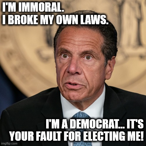 It's your fault | I'M IMMORAL. I BROKE MY OWN LAWS. I'M A DEMOCRAT... IT'S YOUR FAULT FOR ELECTING ME! | image tagged in andrew cuomo,new york,guilty,idiot,democrat | made w/ Imgflip meme maker