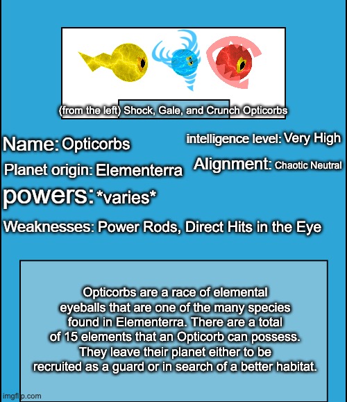 *they also have nucleic plasma energy in their bodies, which is why they have electric-like textures | (from the left) Shock, Gale, and Crunch Opticorbs; Very High; Opticorbs; Chaotic Neutral; Elementerra; *varies*; Power Rods, Direct Hits in the Eye; Opticorbs are a race of elemental eyeballs that are one of the many species found in Elementerra. There are a total of 15 elements that an Opticorb can possess. They leave their planet either to be recruited as a guard or in search of a better habitat. | image tagged in oc species showcase | made w/ Imgflip meme maker