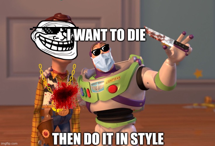 X, X Everywhere Meme | I WANT TO DIE; THEN DO IT IN STYLE | image tagged in memes,x x everywhere | made w/ Imgflip meme maker