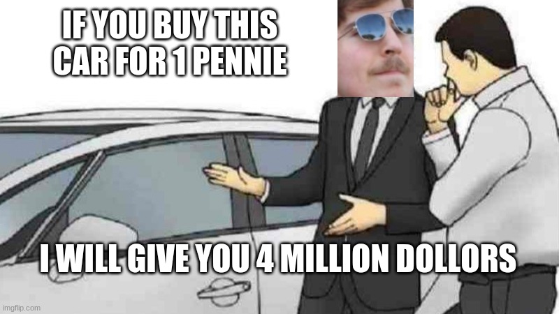 MrBeast logic (i still love mrbeast) | IF YOU BUY THIS CAR FOR 1 PENNIE; I WILL GIVE YOU 4 MILLION DOLLORS | image tagged in memes,car salesman slaps roof of car | made w/ Imgflip meme maker