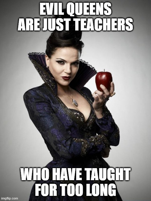 evil queen | EVIL QUEENS ARE JUST TEACHERS; WHO HAVE TAUGHT FOR TOO LONG | image tagged in regina once upon a time,teacher,teacher meme | made w/ Imgflip meme maker