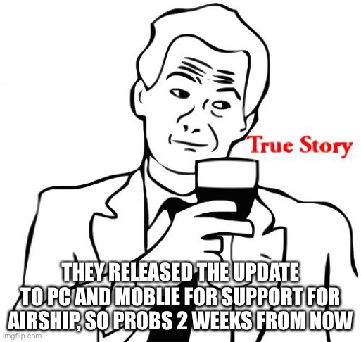 True Story Meme | THEY RELEASED THE UPDATE TO PC AND MOBLIE FOR SUPPORT FOR AIRSHIP, SO PROBS 2 WEEKS FROM NOW | image tagged in memes,true story | made w/ Imgflip meme maker