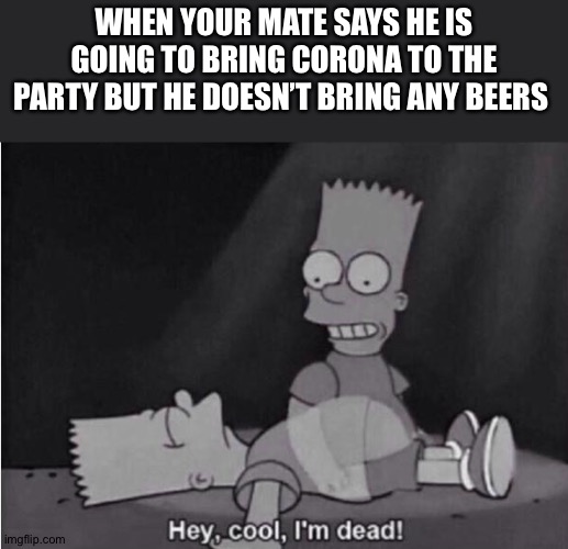 Hey, cool, I'm dead! | WHEN YOUR MATE SAYS HE IS GOING TO BRING CORONA TO THE PARTY BUT HE DOESN’T BRING ANY BEERS | image tagged in hey cool i'm dead | made w/ Imgflip meme maker