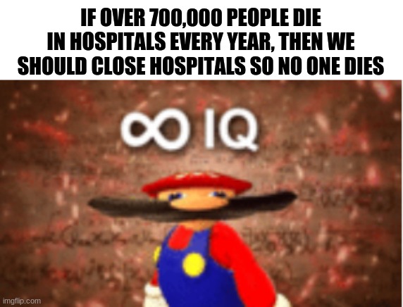 smrt | IF OVER 700,000 PEOPLE DIE IN HOSPITALS EVERY YEAR, THEN WE SHOULD CLOSE HOSPITALS SO NO ONE DIES | image tagged in infinite iq,mario,repost,memes,smrt | made w/ Imgflip meme maker