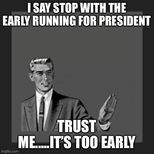 Just stop. | I SAY STOP WITH THE EARLY RUNNING FOR PRESIDENT; TRUST ME.....IT’S TOO EARLY | image tagged in memes,kill yourself guy | made w/ Imgflip meme maker