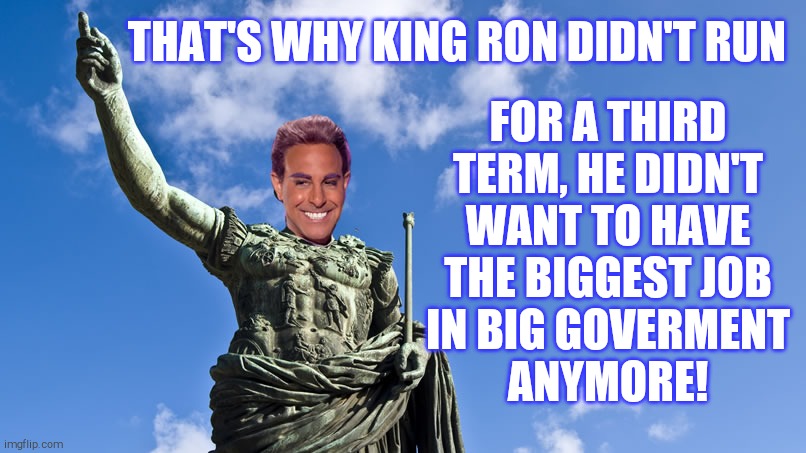 Hunger Games - Caesar Flickerman (S Tucci) Statue of Caesar | THAT'S WHY KING RON DIDN'T RUN FOR A THIRD TERM, HE DIDN'T WANT TO HAVE THE BIGGEST JOB IN BIG GOVERMENT     ANYMORE! | image tagged in hunger games - caesar flickerman s tucci statue of caesar | made w/ Imgflip meme maker