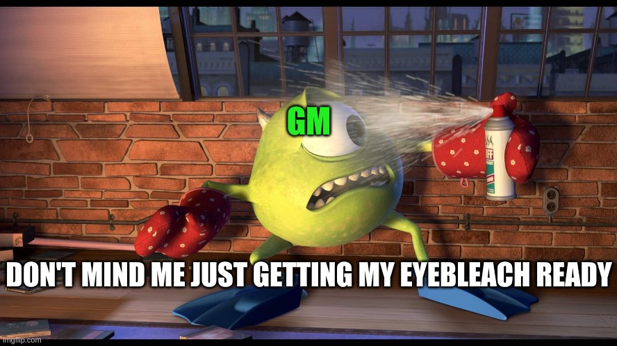 sup idiots | GM; DON'T MIND ME JUST GETTING MY EYEBLEACH READY | image tagged in eyebleach | made w/ Imgflip meme maker