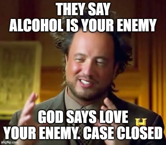 GOD | THEY SAY ALCOHOL IS YOUR ENEMY; GOD SAYS LOVE YOUR ENEMY. CASE CLOSED | image tagged in memes,ancient aliens | made w/ Imgflip meme maker