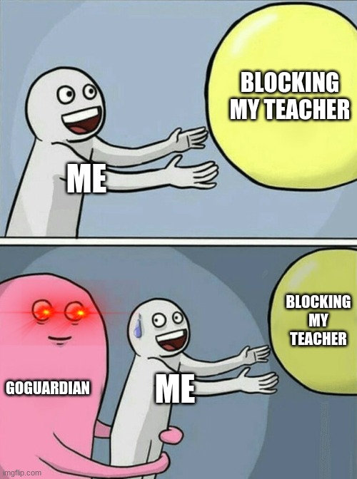 goguardian sucks | BLOCKING MY TEACHER; ME; BLOCKING MY TEACHER; GOGUARDIAN; ME | image tagged in memes,running away balloon | made w/ Imgflip meme maker