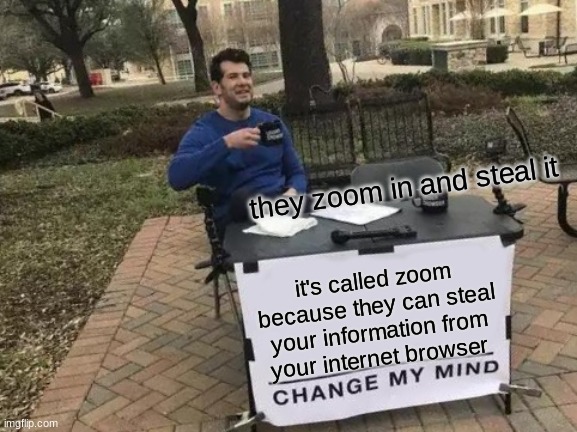 y e s | they zoom in and steal it; it's called zoom because they can steal your information from your internet browser | image tagged in memes,change my mind | made w/ Imgflip meme maker