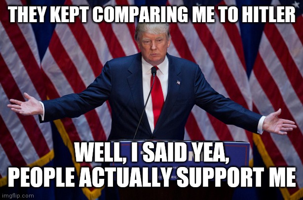 true ;) | THEY KEPT COMPARING ME TO HITLER; WELL, I SAID YEA, PEOPLE ACTUALLY SUPPORT ME | image tagged in donald trump,hitler,rally,election 2020,historical,wwii | made w/ Imgflip meme maker