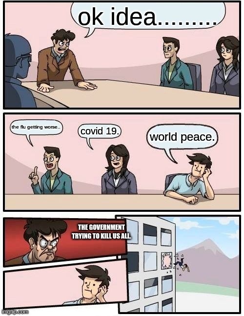 Boardroom Meeting Suggestion | ok idea......... the flu getting worse.. covid 19. world peace. THE GOVERNMENT TRYING TO KILL US ALL. | image tagged in memes,boardroom meeting suggestion | made w/ Imgflip meme maker
