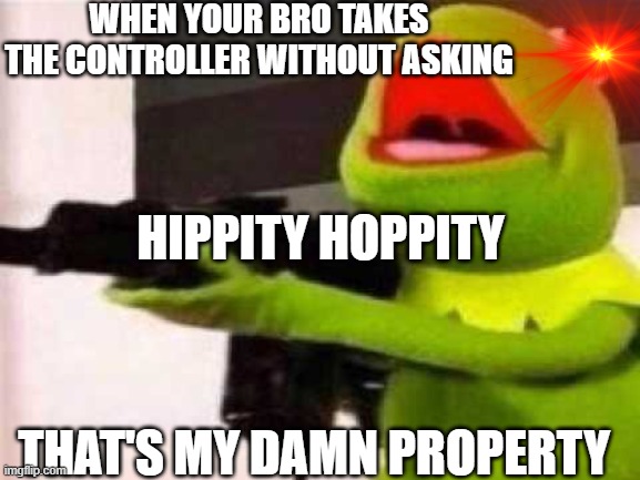 Rly tho this is me | WHEN YOUR BRO TAKES THE CONTROLLER WITHOUT ASKING; HIPPITY HOPPITY; THAT'S MY DAMN PROPERTY | image tagged in kermit the frog | made w/ Imgflip meme maker