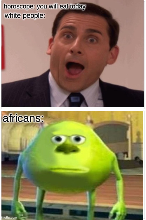 horoscopes are bs | horoscope: you will eat today; white people:; africans: | image tagged in sully wazowski,michael scott,memes,funny | made w/ Imgflip meme maker