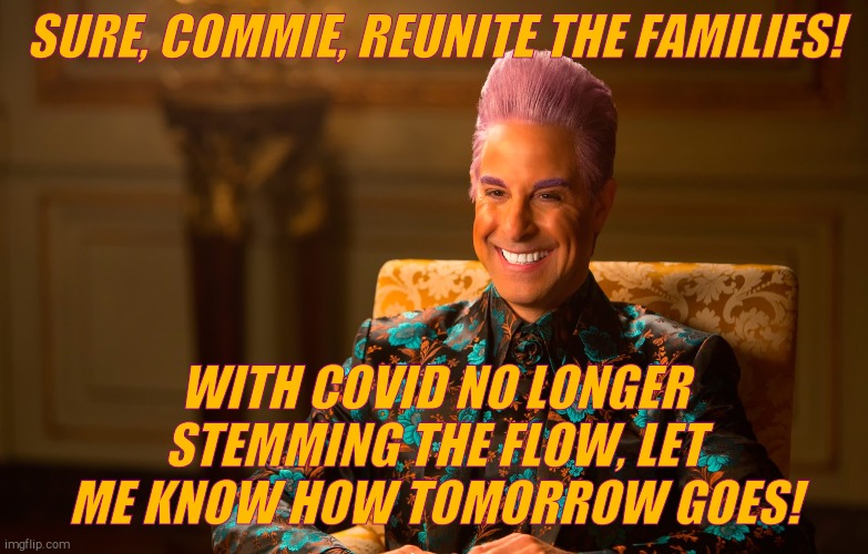 Caesar Fl | SURE, COMMIE, REUNITE THE FAMILIES! WITH COVID NO LONGER STEMMING THE FLOW, LET ME KNOW HOW TOMORROW GOES! | image tagged in caesar fl | made w/ Imgflip meme maker