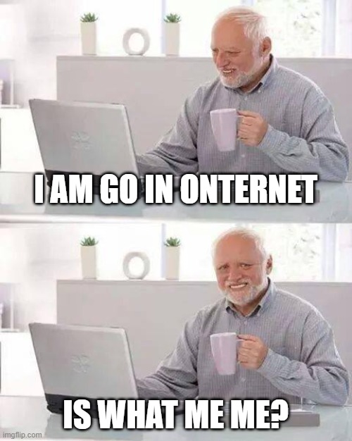 Bad grammar unfunny harold | I AM GO IN ONTERNET; IS WHAT ME ME? | image tagged in memes,hide the pain harold | made w/ Imgflip meme maker