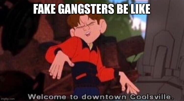 Welcome to Downtown Coolsville | FAKE GANGSTERS BE LIKE | image tagged in welcome to downtown coolsville | made w/ Imgflip meme maker