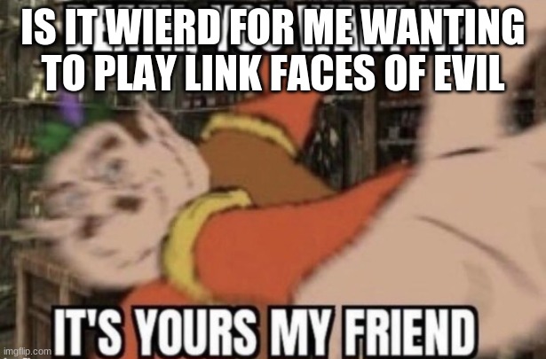 death, you want it? | IS IT WEIRD FOR ME WANTING TO PLAY LINK FACES OF EVIL | image tagged in death you want it | made w/ Imgflip meme maker