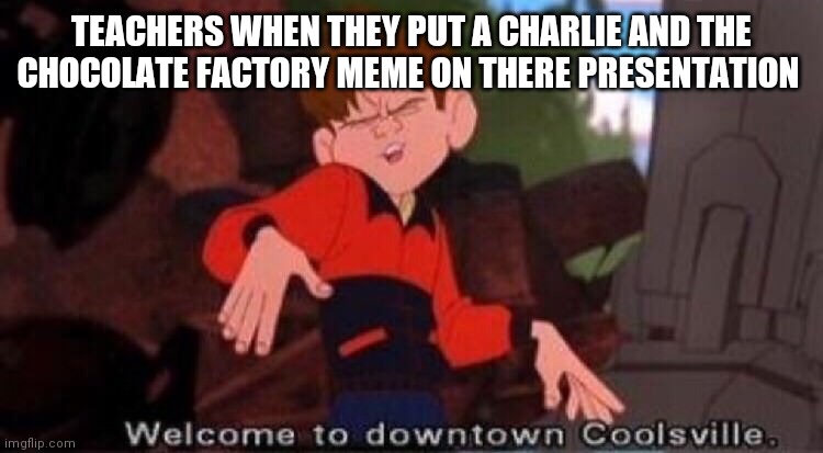 Welcome to Downtown Coolsville | TEACHERS WHEN THEY PUT A CHARLIE AND THE CHOCOLATE FACTORY MEME ON THERE PRESENTATION | image tagged in welcome to downtown coolsville | made w/ Imgflip meme maker