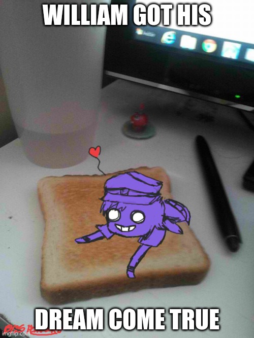Purple guy likes to eat toast | WILLIAM GOT HIS; DREAM COME TRUE | image tagged in purple guy likes to eat toast | made w/ Imgflip meme maker