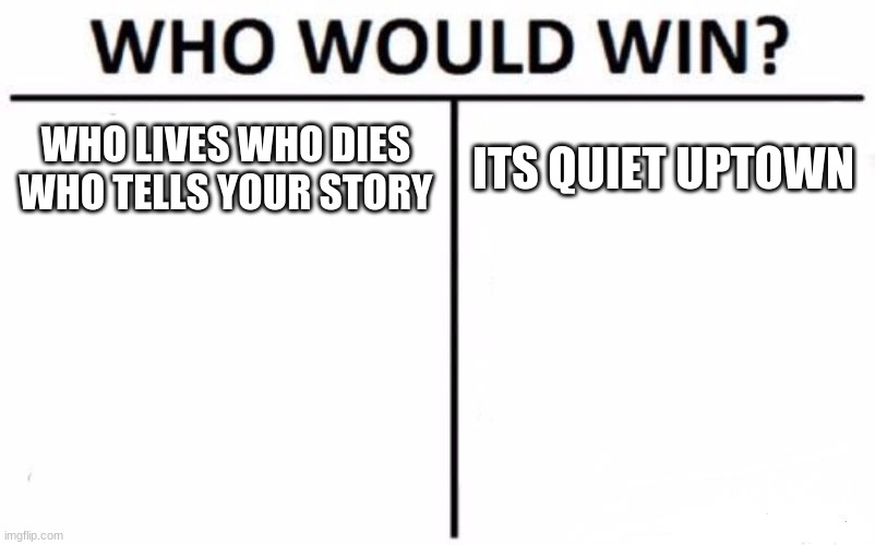 its Wlwdwtys for me | WHO LIVES WHO DIES WHO TELLS YOUR STORY; ITS QUIET UPTOWN | image tagged in memes,who would win | made w/ Imgflip meme maker