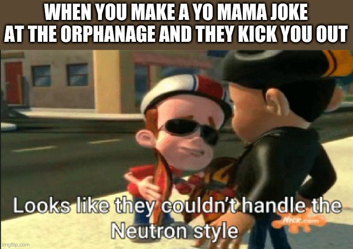 Neutron Style | WHEN YOU MAKE A YO MAMA JOKE AT THE ORPHANAGE AND THEY KICK YOU OUT | image tagged in neutron style | made w/ Imgflip meme maker