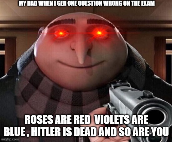 Anyone else relate | MY DAD WHEN I GER ONE QUESTION WRONG ON THE EXAM; ROSES ARE RED  VIOLETS ARE BLUE , HITLER IS DEAD AND SO ARE YOU | image tagged in gru gun | made w/ Imgflip meme maker