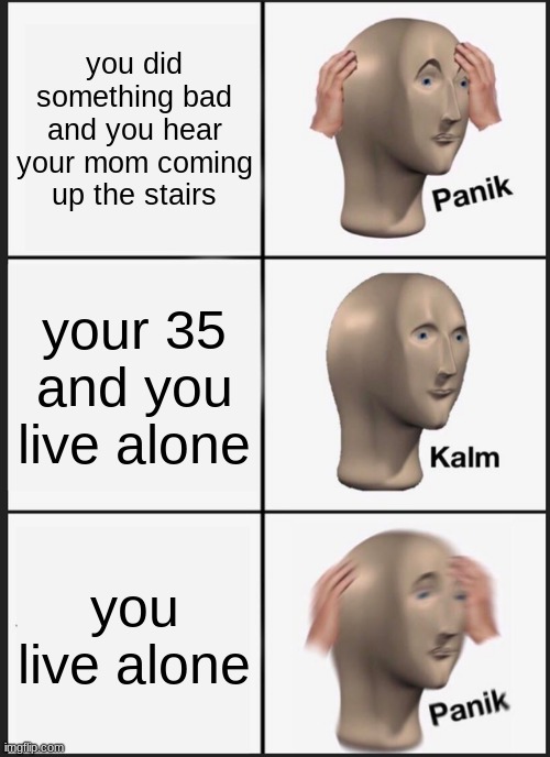 Panik Kalm Panik Meme | you did something bad and you hear your mom coming up the stairs; your 35 and you live alone; you live alone | image tagged in memes,panik kalm panik | made w/ Imgflip meme maker