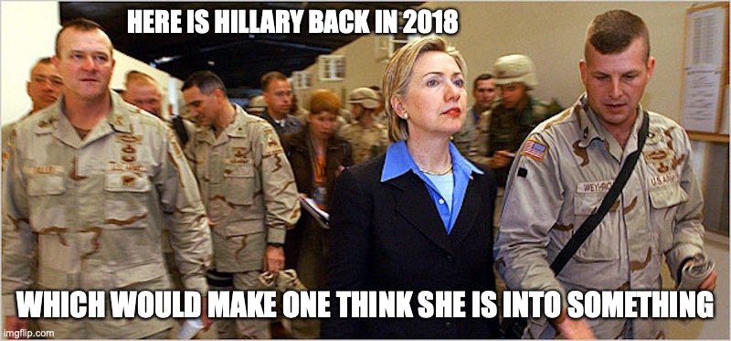 Hillary Back in 2018 | HERE IS HILLARY BACK IN 2018; WHICH WOULD MAKE ONE THINK SHE IS INTO SOMETHING | image tagged in hillary clinton,memes,politics | made w/ Imgflip meme maker