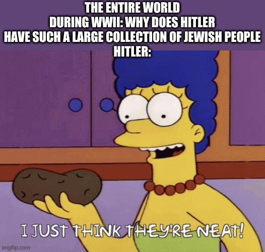 I just think they're neat! | THE ENTIRE WORLD DURING WWII: WHY DOES HITLER HAVE SUCH A LARGE COLLECTION OF JEWISH PEOPLE
HITLER: | image tagged in i just think they're neat | made w/ Imgflip meme maker
