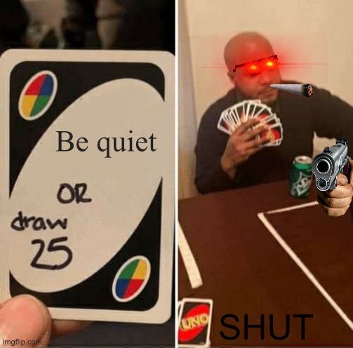 UNO Draw 25 Cards Meme | Be quiet SHUT | image tagged in memes,uno draw 25 cards | made w/ Imgflip meme maker