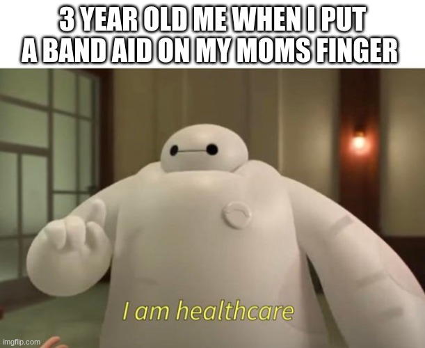 I am healthcare | 3 YEAR OLD ME WHEN I PUT A BAND AID ON MY MOMS FINGER | image tagged in i am healthcare | made w/ Imgflip meme maker