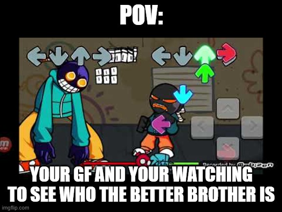 who is da better brother? | POV:; YOUR GF AND YOUR WATCHING TO SEE WHO THE BETTER BROTHER IS | image tagged in memes,pov | made w/ Imgflip meme maker