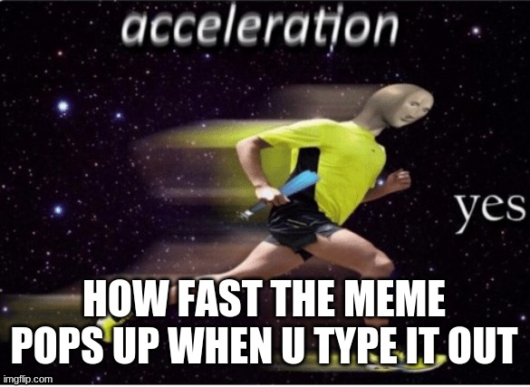 Acceleration yes | HOW FAST THE MEME POPS UP WHEN U TYPE IT OUT | image tagged in acceleration yes | made w/ Imgflip meme maker