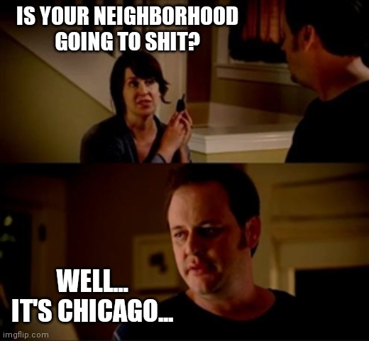 Chicago going to shit | IS YOUR NEIGHBORHOOD GOING TO SHIT? WELL... IT'S CHICAGO... | image tagged in jake from state farm | made w/ Imgflip meme maker