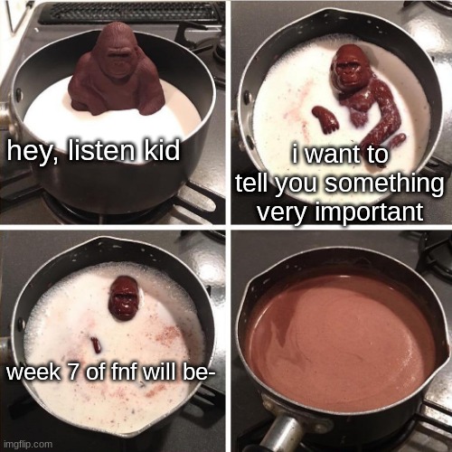 ritz.. | i want to tell you something very important; hey, listen kid; week 7 of fnf will be- | image tagged in chocolate monkey,fnf | made w/ Imgflip meme maker