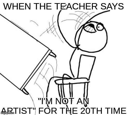 But am I wrong? | WHEN THE TEACHER SAYS; "I'M NOT AN ARTIST" FOR THE 20TH TIME | image tagged in memes,table flip guy | made w/ Imgflip meme maker