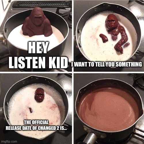 Nuuuuu harambe | I WANT TO TELL YOU SOMETHING; HEY LISTEN KID; THE OFFICIAL RELEASE DATE OF CHANGED 2 IS... | image tagged in chocolate monkey | made w/ Imgflip meme maker