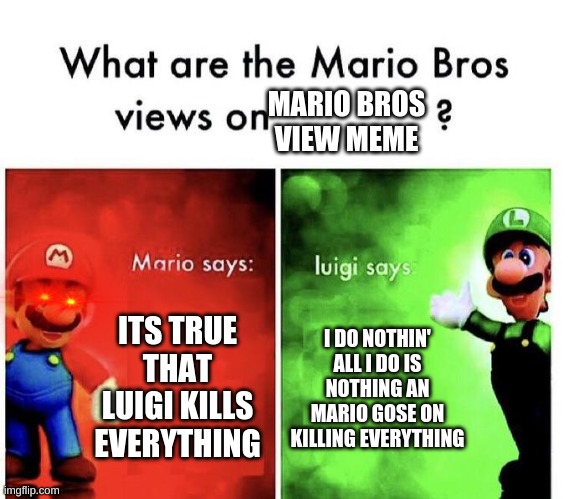 Stop bully luigi | MARIO BROS VIEW MEME; ITS TRUE THAT LUIGI KILLS EVERYTHING; I DO NOTHIN' ALL I DO IS NOTHING AN MARIO GOSE ON KILLING EVERYTHING | image tagged in mario bros views | made w/ Imgflip meme maker