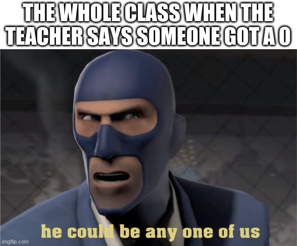 true doe | THE WHOLE CLASS WHEN THE TEACHER SAYS SOMEONE GOT A 0 | image tagged in he could be any one of us | made w/ Imgflip meme maker