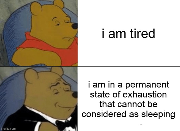 yes | i am tired; i am in a permanent state of exhaustion that cannot be considered as sleeping | image tagged in memes,tuxedo winnie the pooh | made w/ Imgflip meme maker