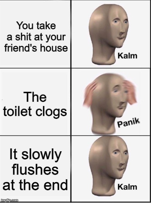 Has this already been made? | You take a shit at your friend's house; The toilet clogs; It slowly flushes at the end | image tagged in reverse kalm panik | made w/ Imgflip meme maker